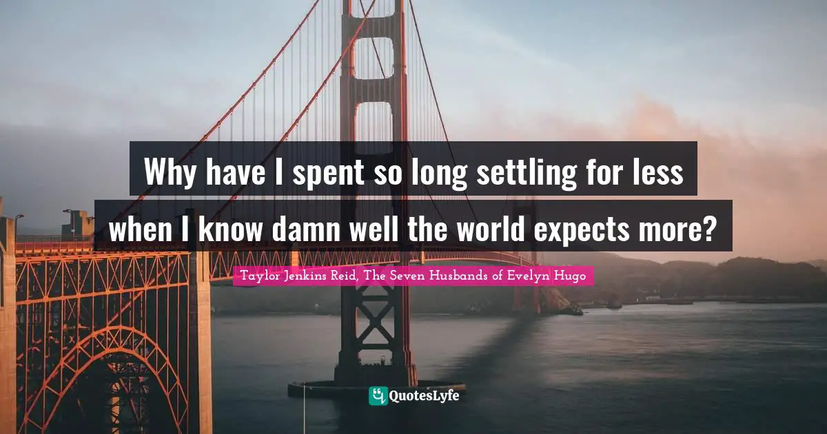Taylor Jenkins Reid, The Seven Husbands Of Evelyn Hugo Quotes: "Why have I spent so long settling for less when I know damn well the world expects more?"