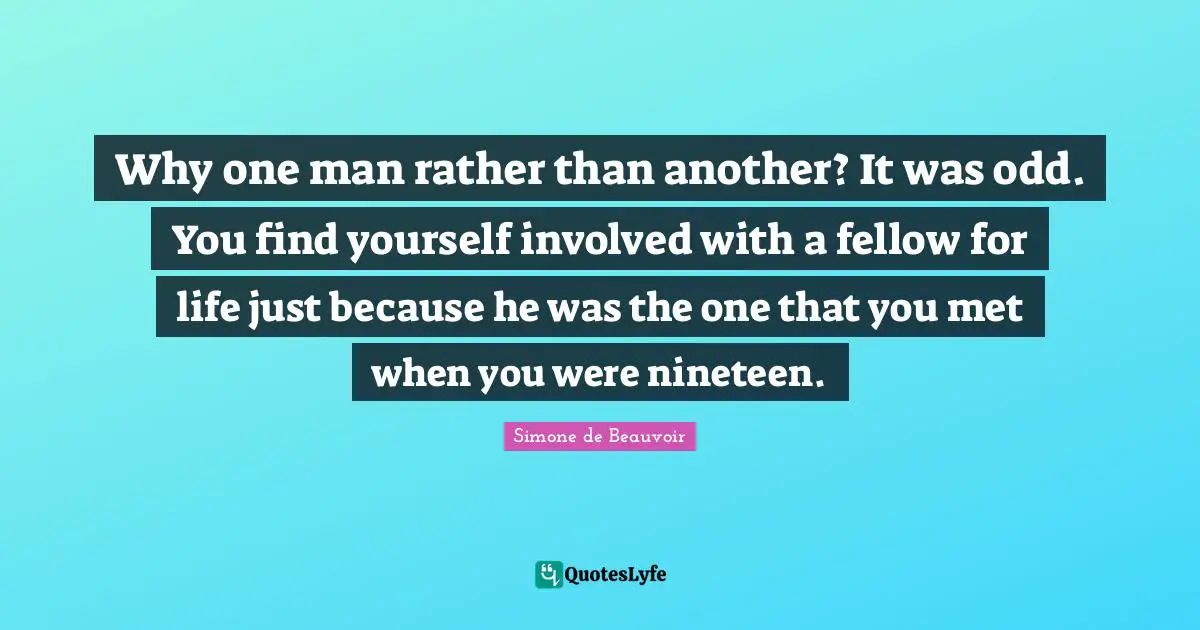 Why one man rather than another? It was odd. You find yourself involved with a fellow for life just because he was the one that you met when you were nineteen.