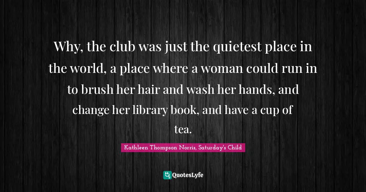 Why, the club was just the quietest place in the world, a place where a woman could run in to brush her hair and wash her hands, and change her library book, and have a cup of tea.