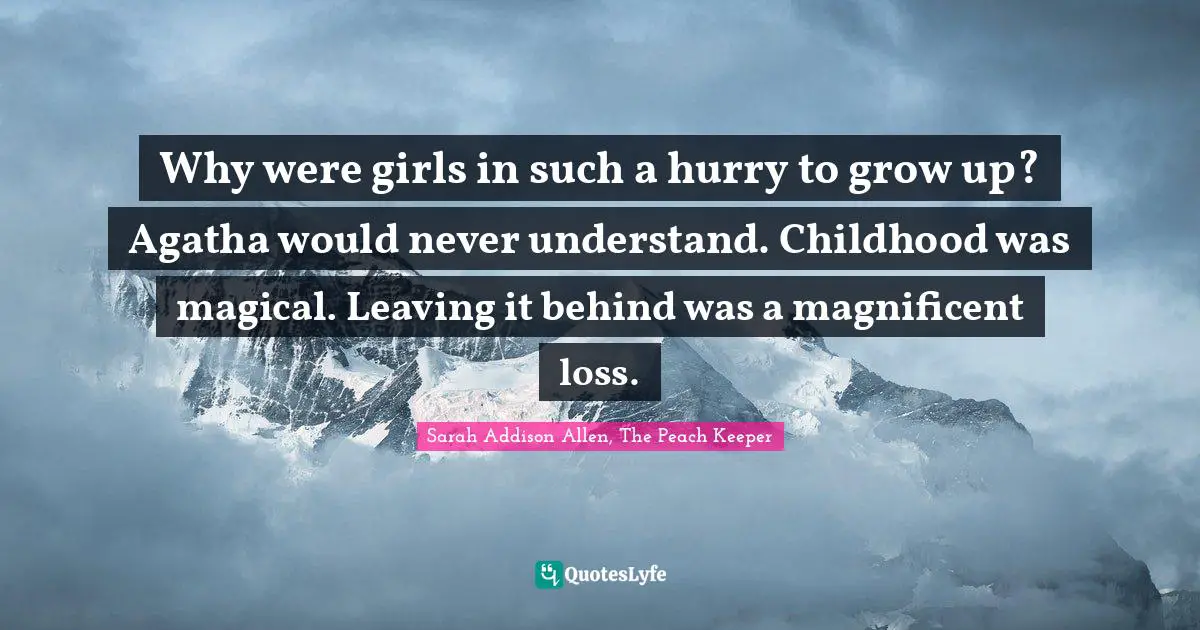 Why were girls in such a hurry to grow up? Agatha would never understand. Childhood was magical. Leaving it behind was a magnificent loss.