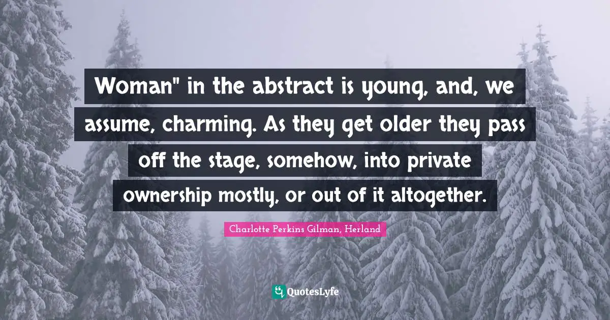 Woman" in the abstract is young, and, we assume, charming. As they get older they pass off the stage, somehow, into private ownership mostly, or out of it altogether.