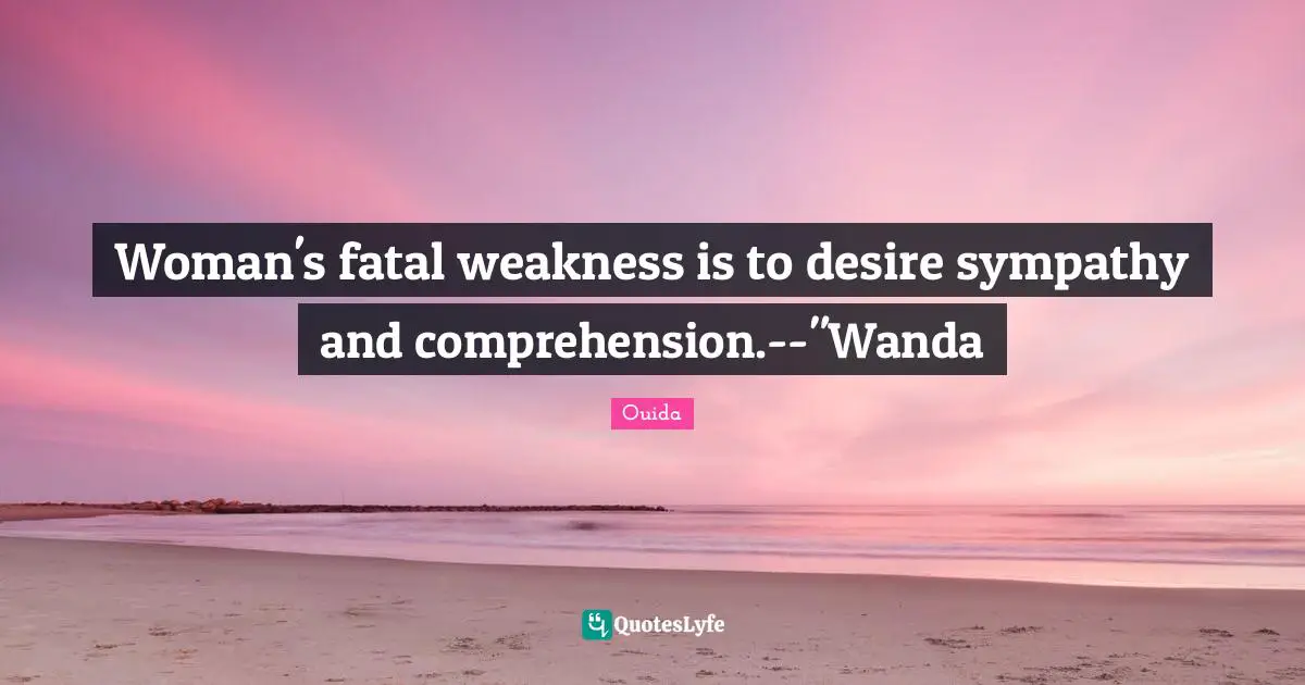 Woman's fatal weakness is to desire sympathy and comprehension.--"Wanda