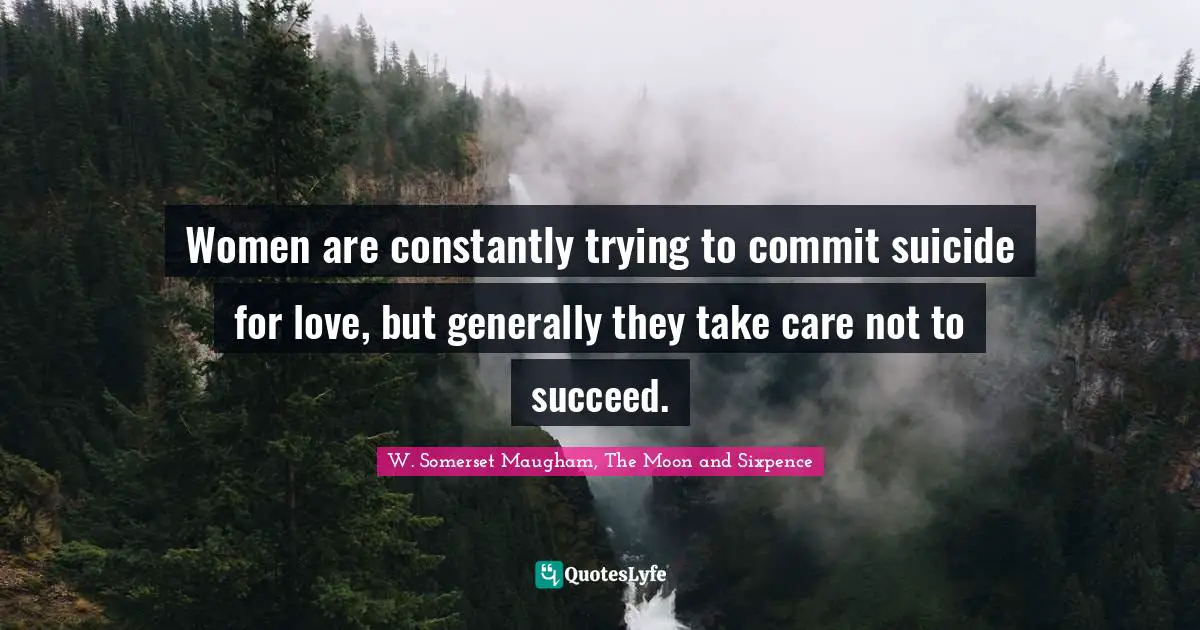 W. Somerset Maugham, The Moon And Sixpence Quotes: "Women are constantly trying to commit suicide for love, but generally they take care not to succeed."