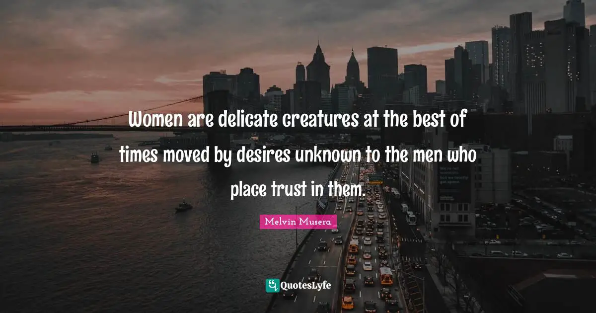 Women are delicate creatures at the best of times moved by desires unknown to the men who place trust in them.