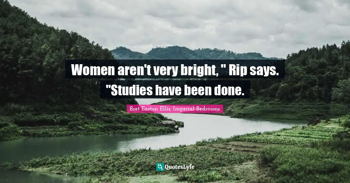 Women aren't very bright, " Rip says. "Studies have been done.