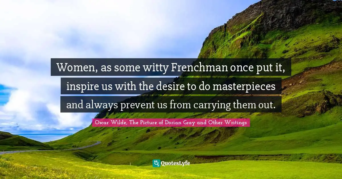 Oscar Wilde, The Picture Of Dorian Gray Quotes: "Women, as some witty Frenchman once put it, inspire us with the desire to do masterpieces and always prevent us from carrying them out."