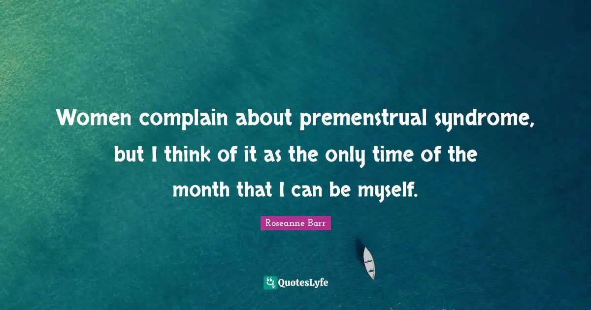 Women complain about premenstrual syndrome, but I think of it as the only time of the month that I can be myself.
