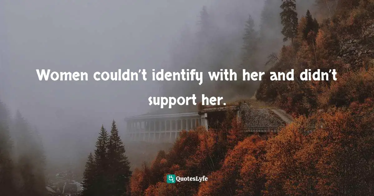 Women couldn’t identify with her and didn’t support her.
