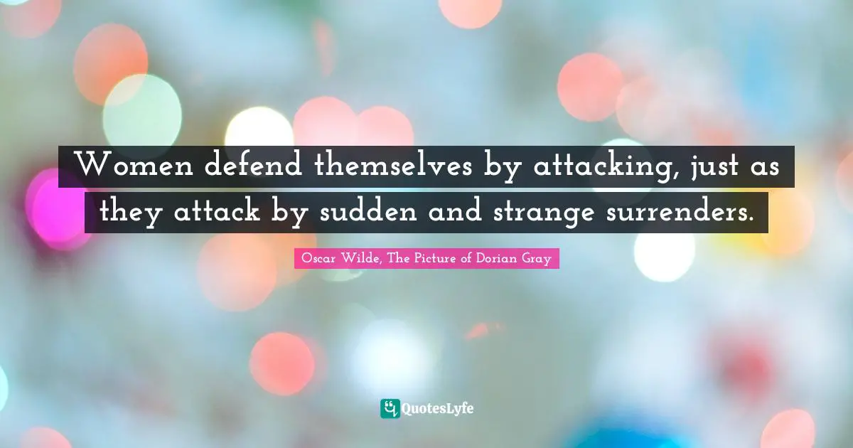 Oscar Wilde, The Picture Of Dorian Gray Quotes: "Women defend themselves by attacking, just as they attack by sudden and strange surrenders."