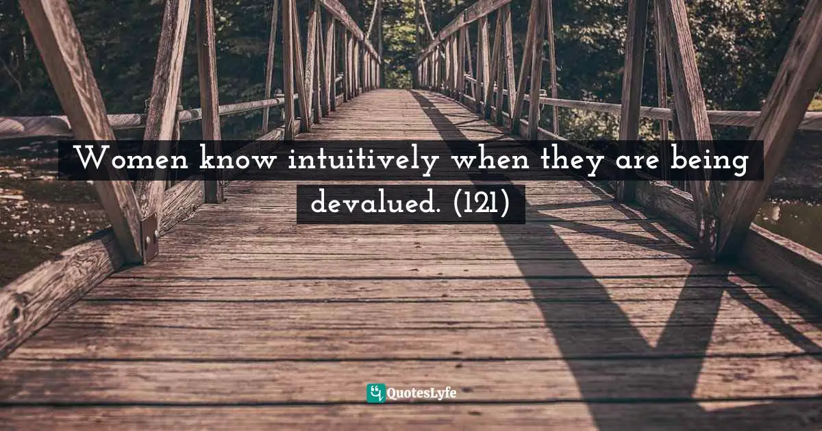 Women know intuitively when they are being devalued. (121)