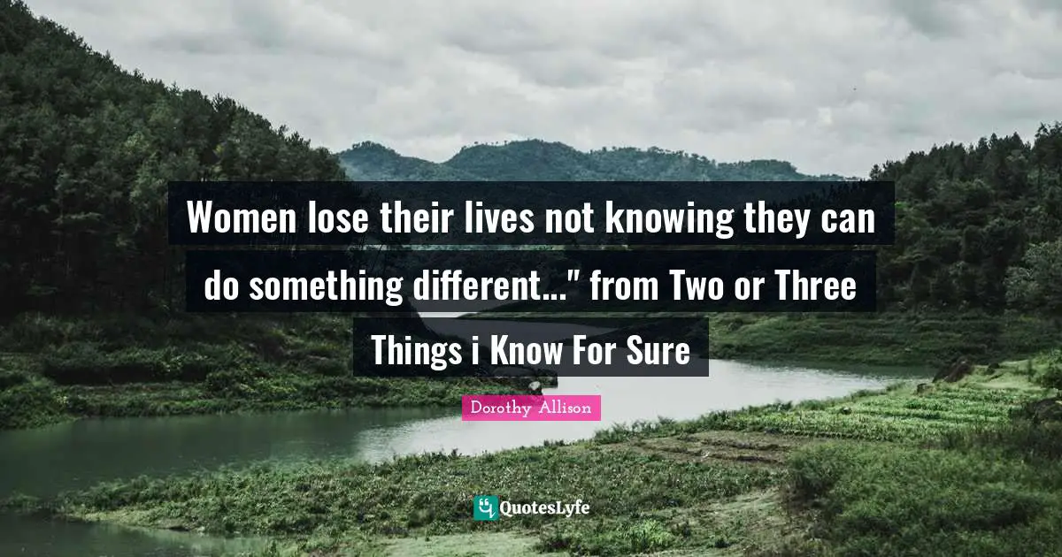 Dorothy Allison Quotes: "Women lose their lives not knowing they can do something different..." from Two or Three Things i Know For Sure"