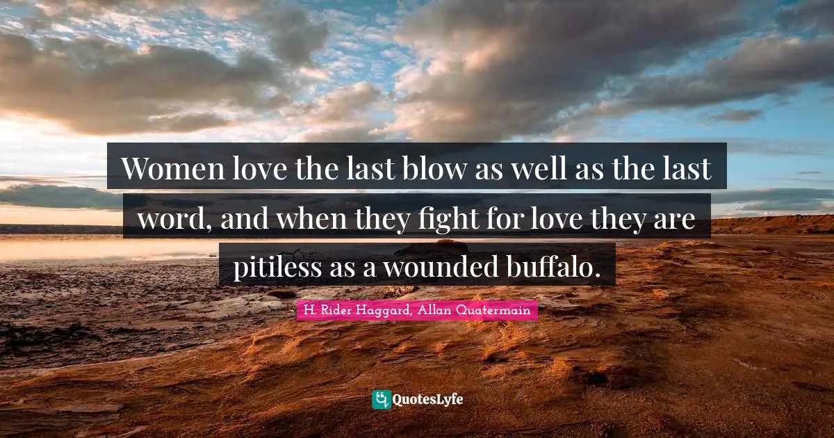 Women love the last blow as well as the last word, and when they fight for love they are pitiless as a wounded buffalo.