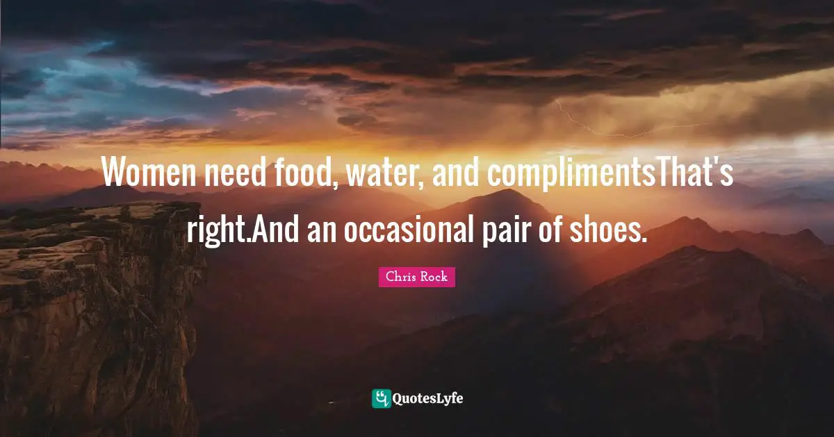 Women need food, water, and complimentsThat's right.And an occasional pair of shoes.