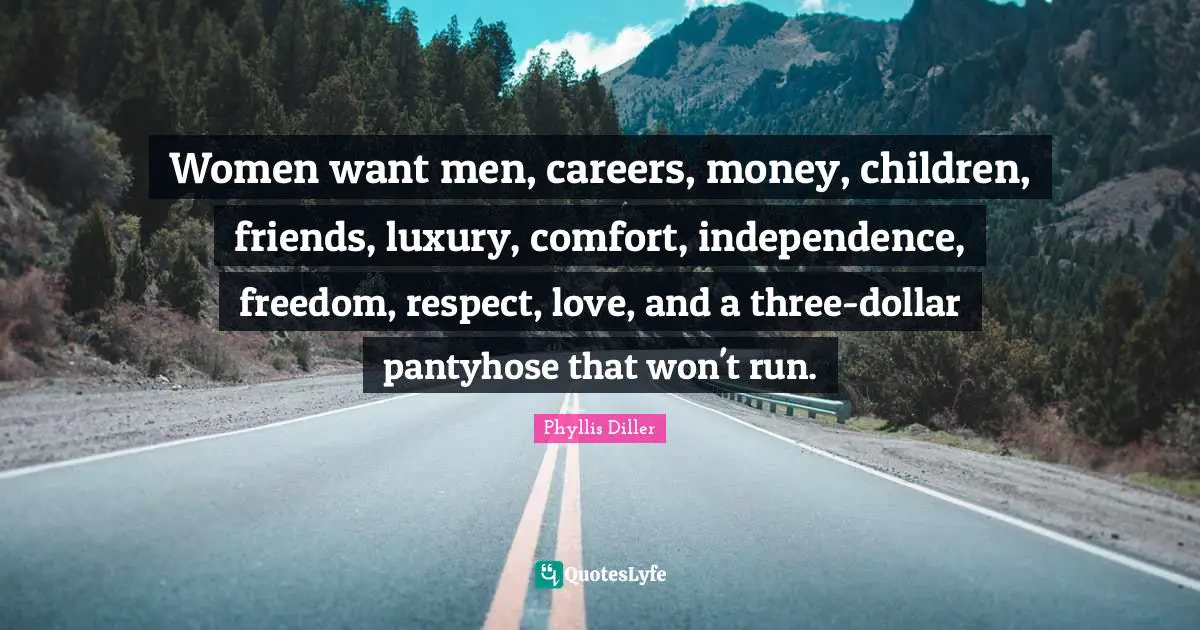 Women want men, careers, money, children, friends, luxury, comfort, independence, freedom, respect, love, and a three-dollar pantyhose that won't run.
