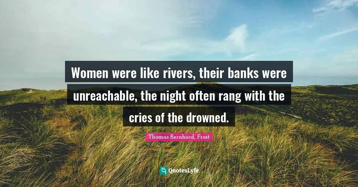 Women were like rivers, their banks were unreachable, the night often rang with the cries of the drowned.
