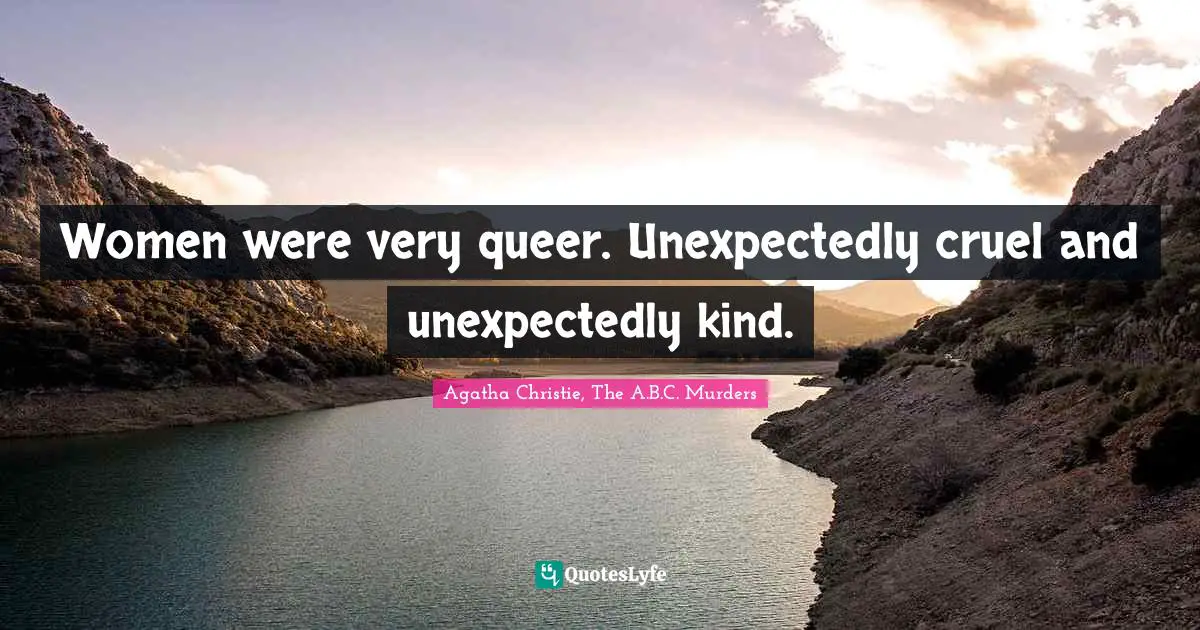 Women were very queer. Unexpectedly cruel and unexpectedly kind.