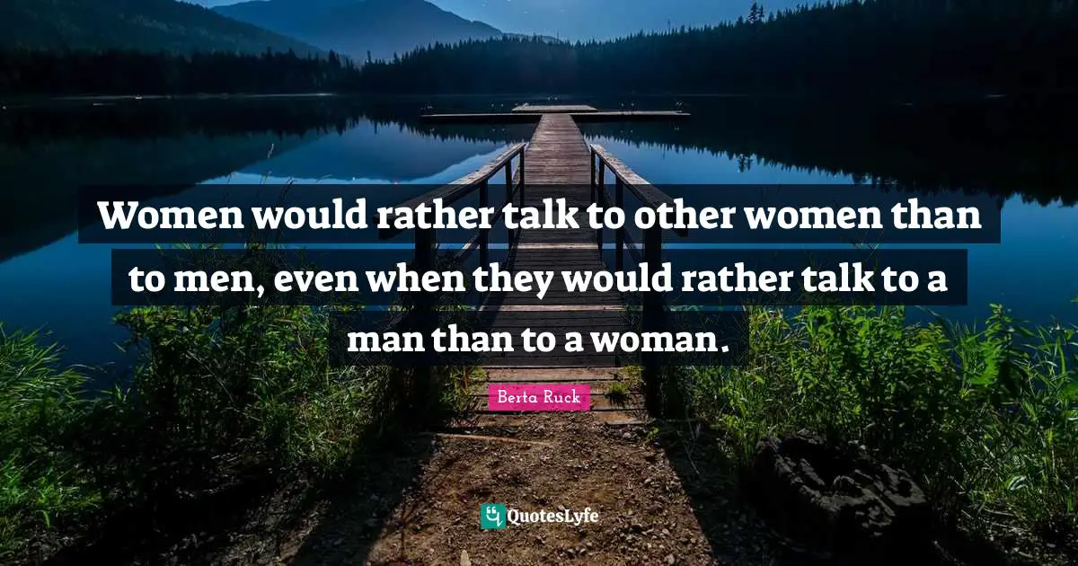 Women would rather talk to other women than to men, even when they would rather talk to a man than to a woman.