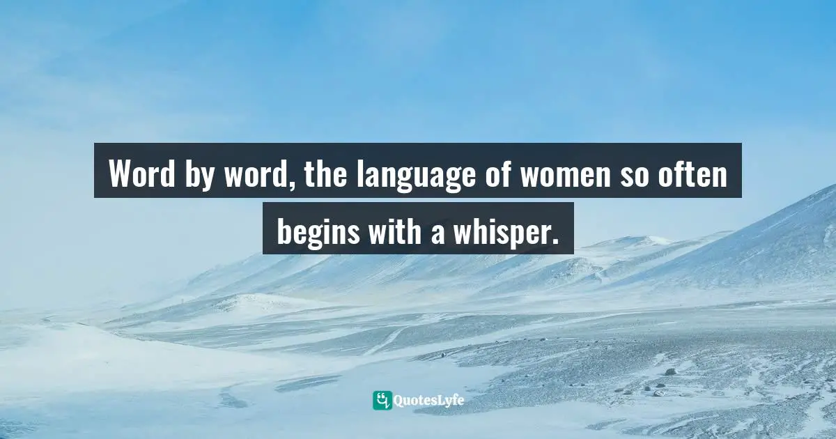 Word by word, the language of women so often begins with a whisper.