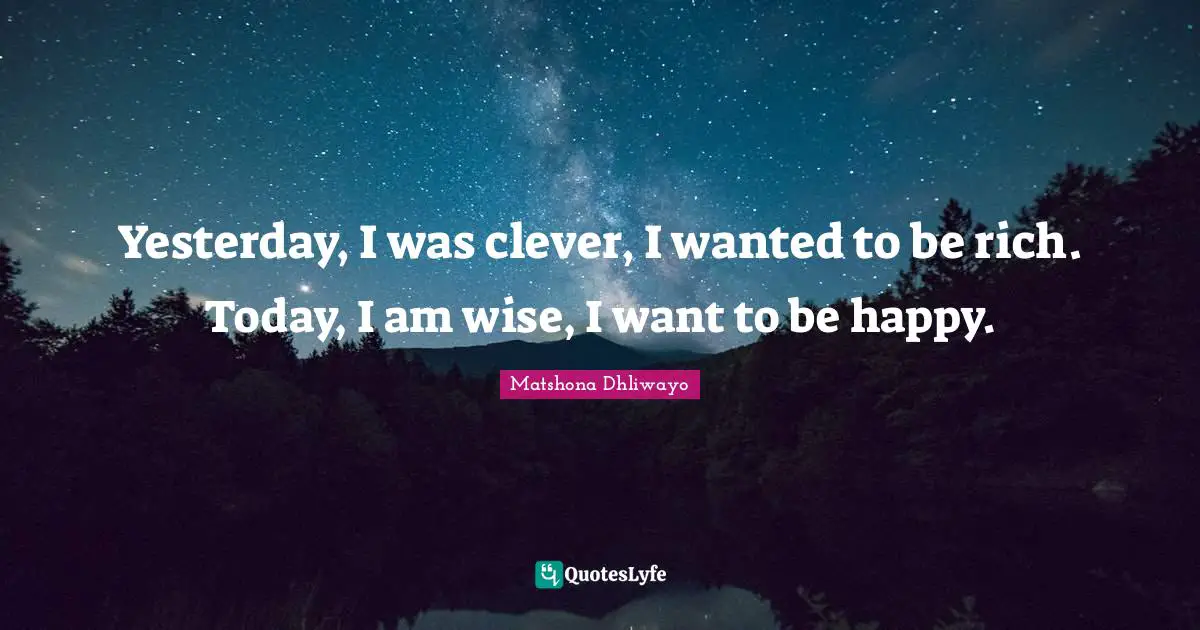 Yesterday, I was clever, I wanted to be rich. Today, I am wise, I want to be happy.