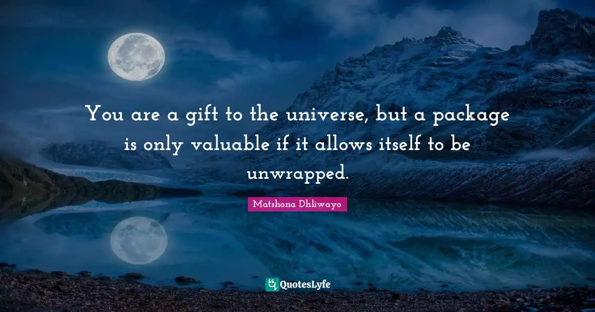 You are a gift to the universe, but a package is only valuable if it allows itself to be unwrapped.