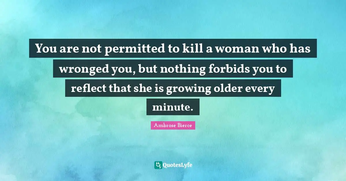 You are not permitted to kill a woman who has wronged you, but nothing forbids you to reflect that she is growing older every minute.
