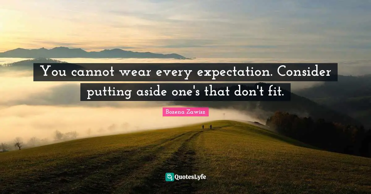 You cannot wear every expectation. Consider putting aside one's that don't fit.