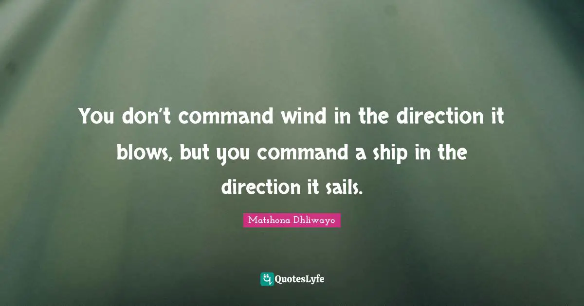 You don’t command wind in the direction it blows, but you command a ship in the direction it sails.