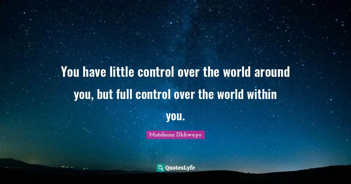 You have little control over the world around you, but full control over the world within you.