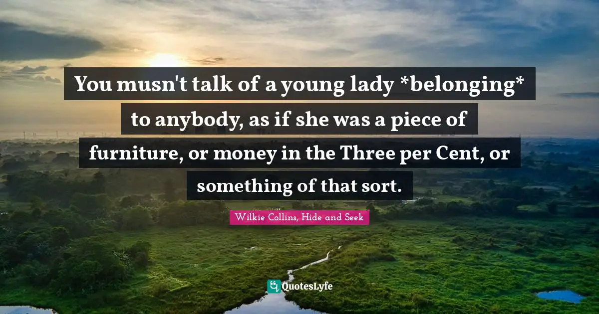 You musn't talk of a young lady *belonging* to anybody, as if she was a piece of furniture, or money in the Three per Cent, or something of that sort.