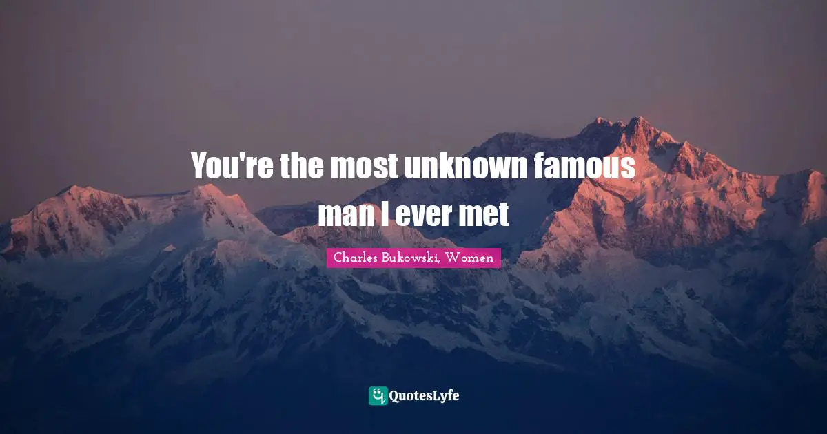 You're the most unknown famous man I ever met
