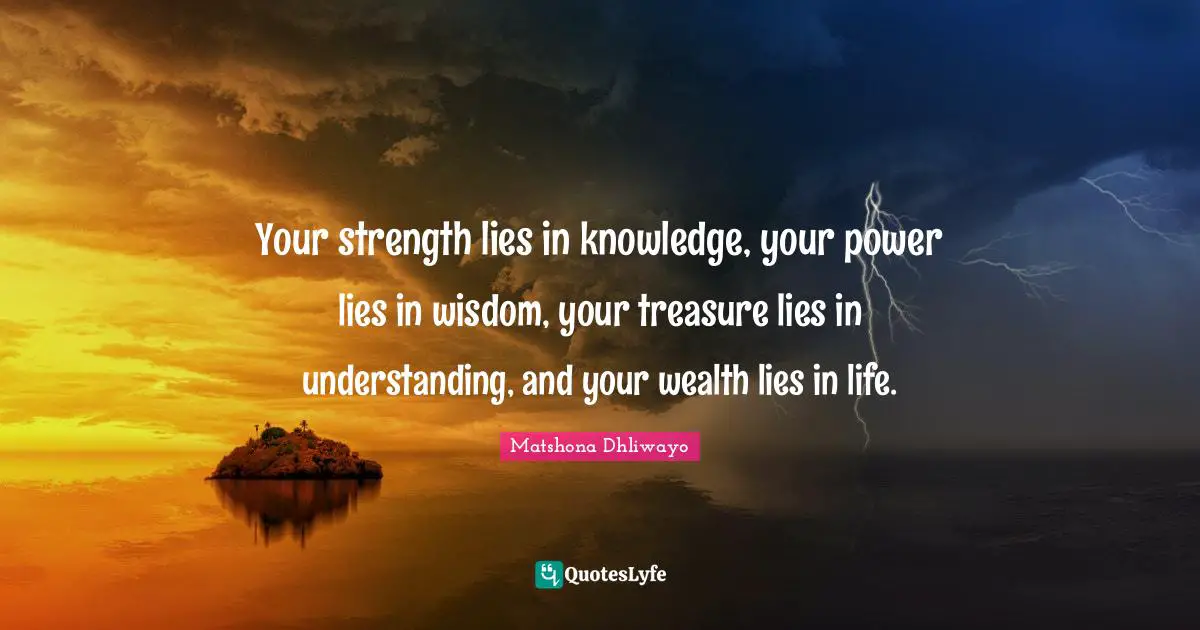 Matshona Dhliwayo Quotes: Your strength lies in knowledge, your power lies in wisdom, your treasure lies in understanding, and your wealth lies in life.