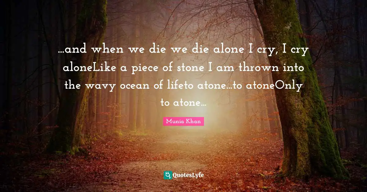 ...and when we die we die alone I cry, I cry aloneLike a piece of stone I am thrown into the wavy ocean of lifeto atone...to atoneOnly to atone...