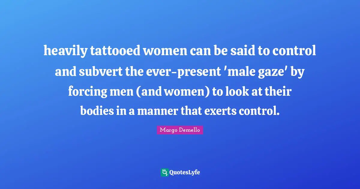 heavily tattooed women can be said to control and subvert the ever-present 'male gaze' by forcing men (and women) to look at their bodies in a manner that exerts control.