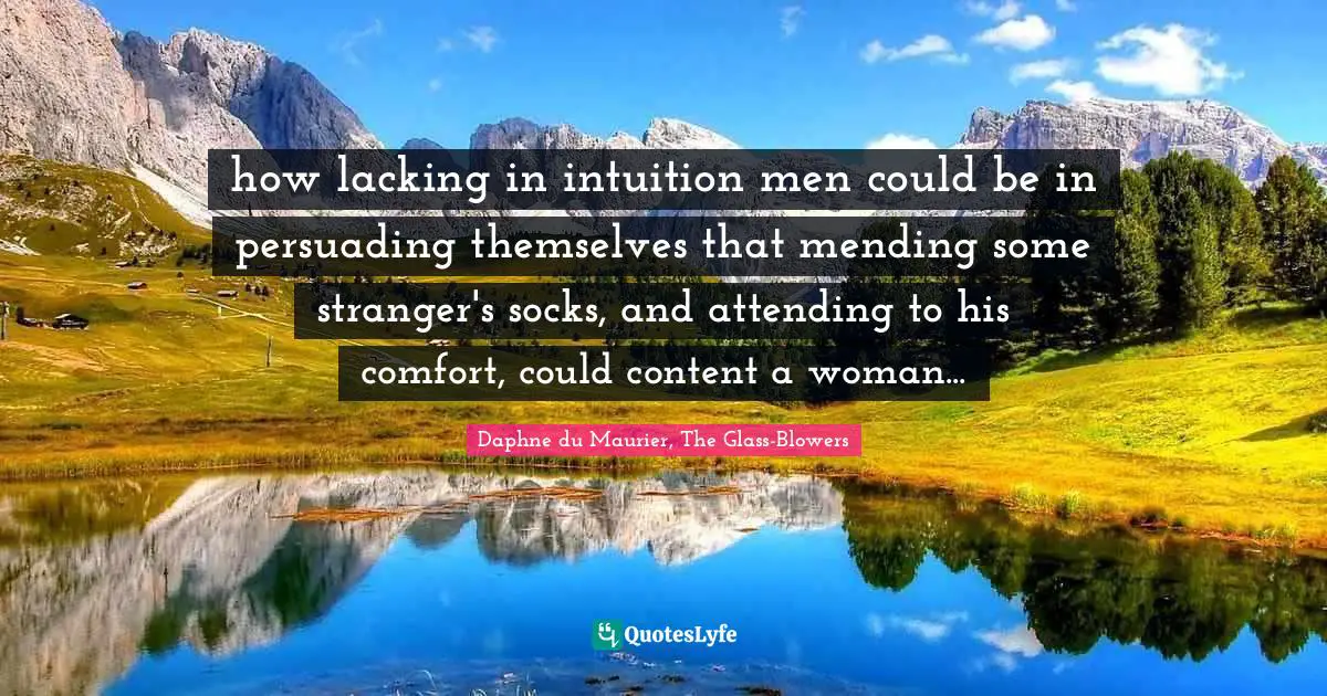 how lacking in intuition men could be in persuading themselves that mending some stranger's socks, and attending to his comfort, could content a woman...