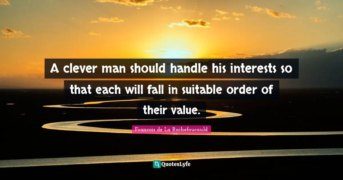 A clever man should handle his interests so that each will fall in suitable order of their value.