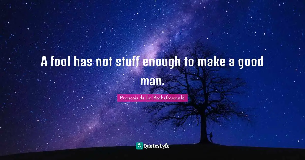A fool has not stuff enough to make a good man.