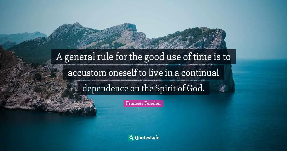 A general rule for the good use of time is to accustom oneself to live in a continual dependence on the Spirit of God.