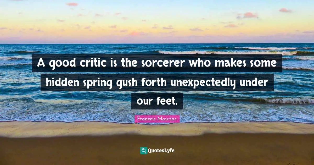 A good critic is the sorcerer who makes some hidden spring gush forth unexpectedly under our feet.