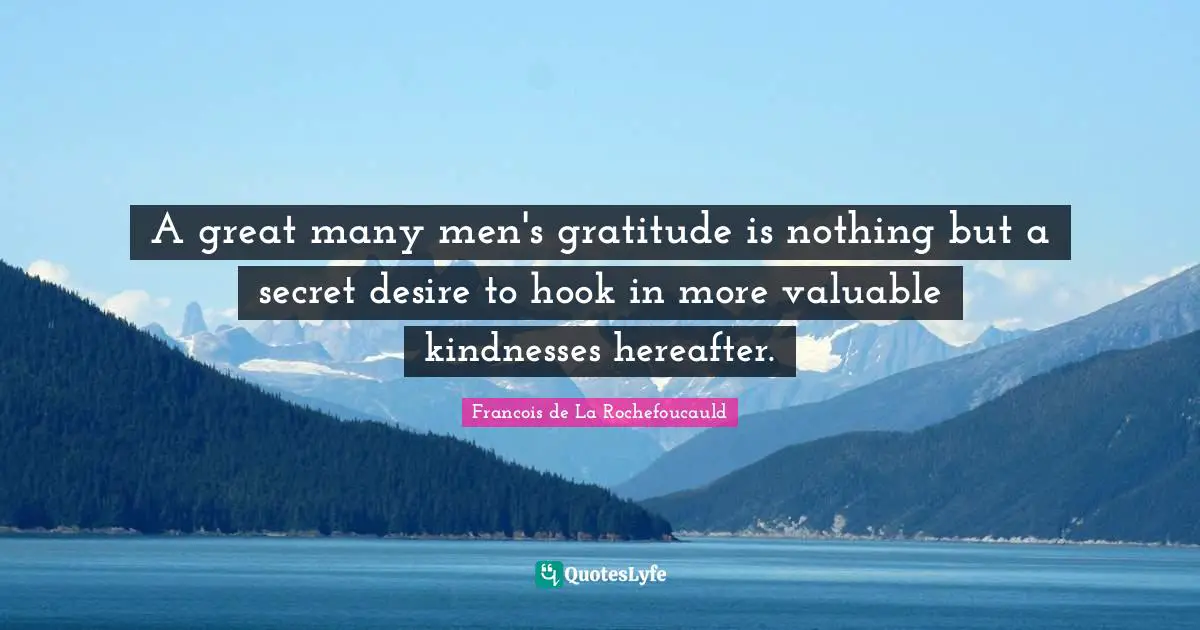 A great many men's gratitude is nothing but a secret desire to hook in more valuable kindnesses hereafter.