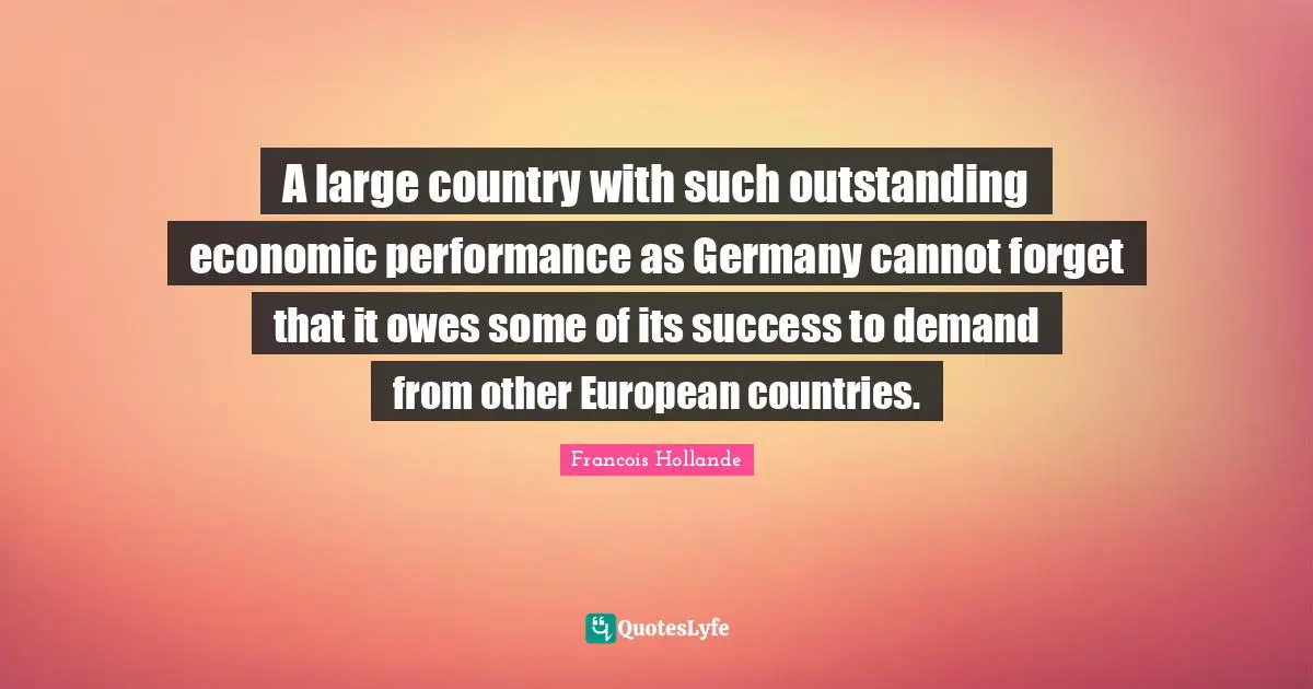 A large country with such outstanding economic performance as Germany cannot forget that it owes some of its success to demand from other European countries.