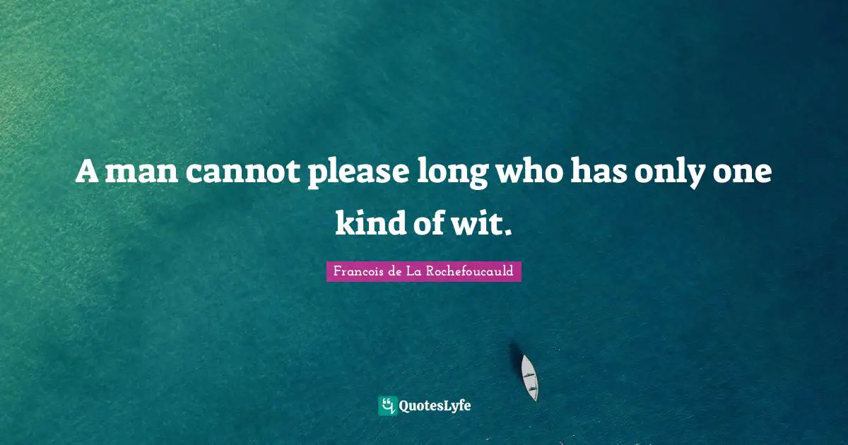 A man cannot please long who has only one kind of wit.