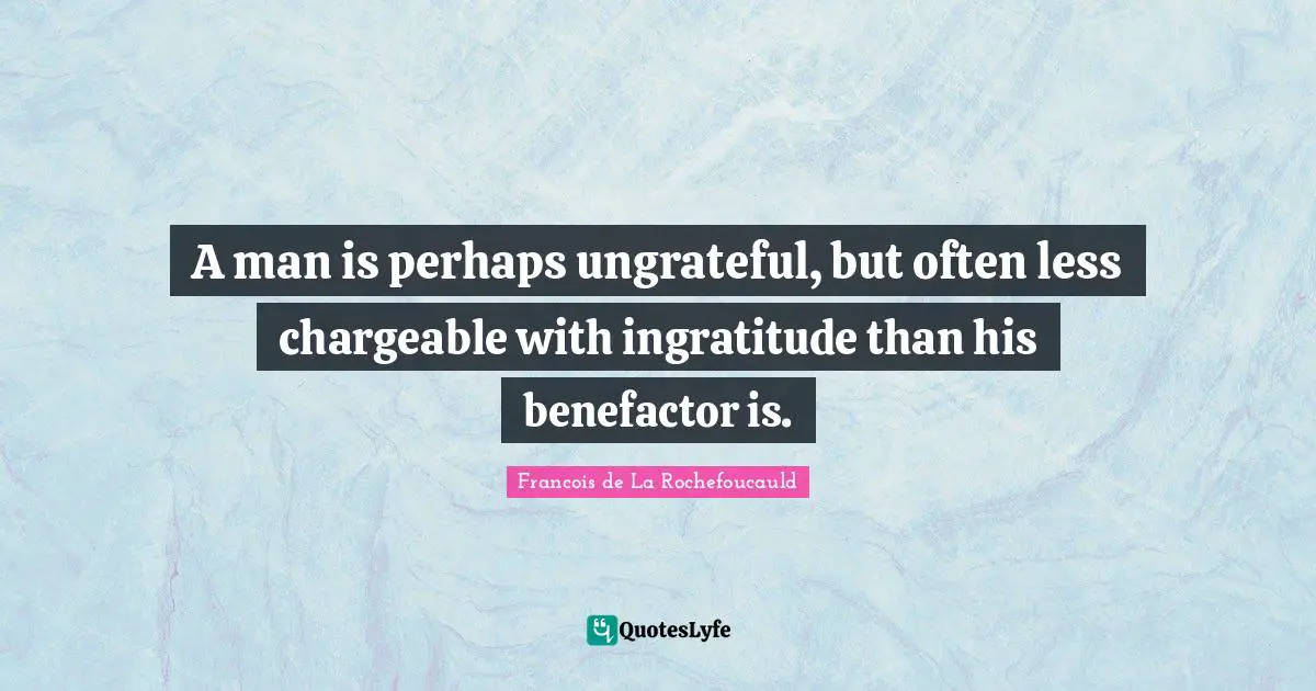 A man is perhaps ungrateful, but often less chargeable with ingratitude than his benefactor is.
