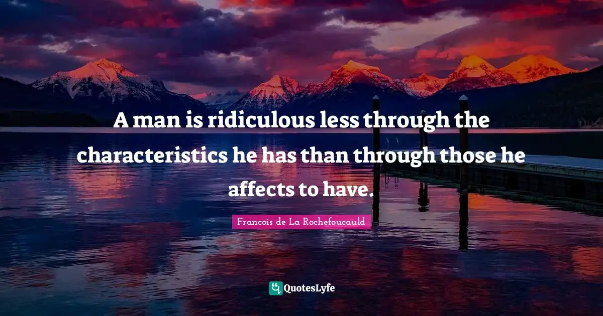 A man is ridiculous less through the characteristics he has than through those he affects to have.