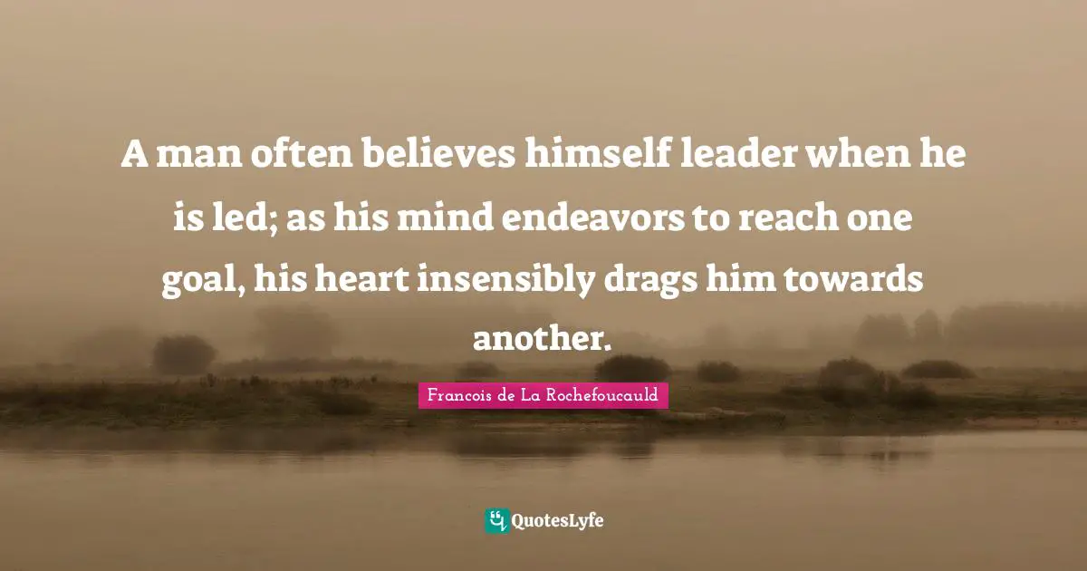 A man often believes himself leader when he is led; as his mind endeavors to reach one goal, his heart insensibly drags him towards another.