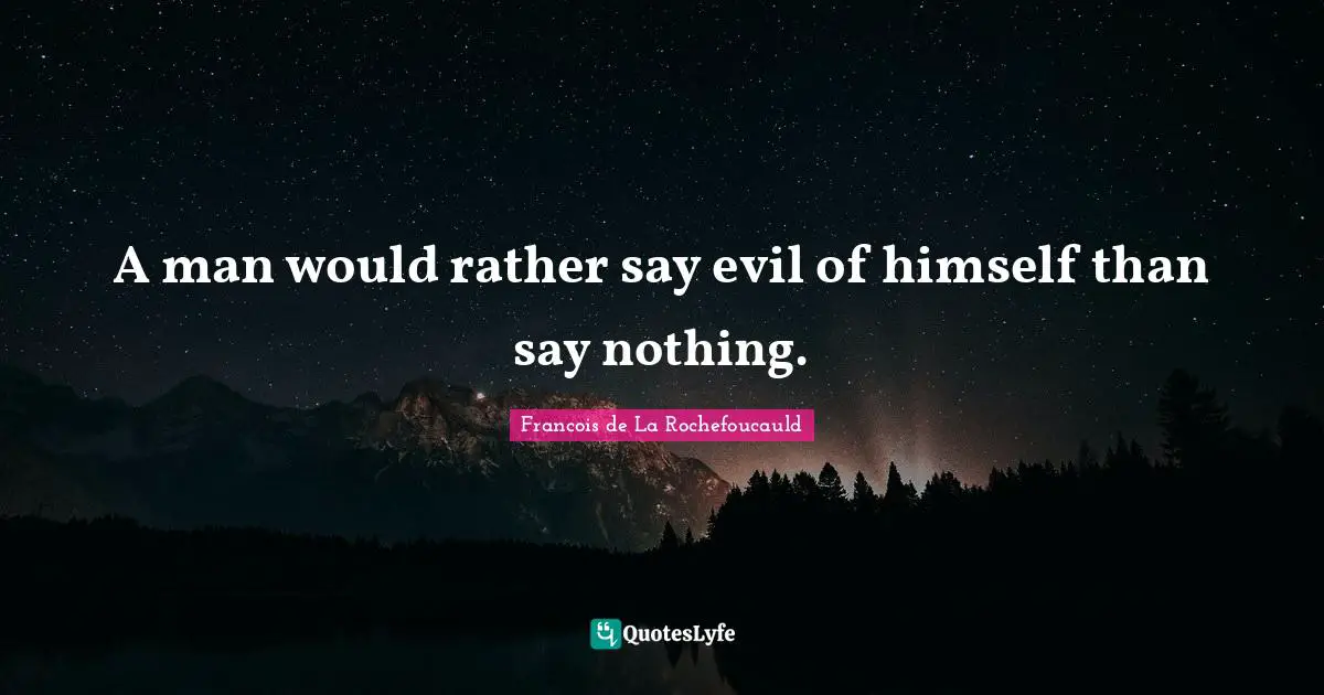 A man would rather say evil of himself than say nothing.