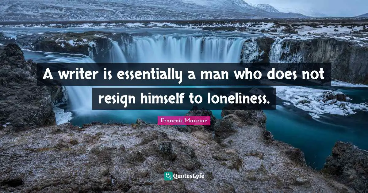 A writer is essentially a man who does not resign himself to loneliness.