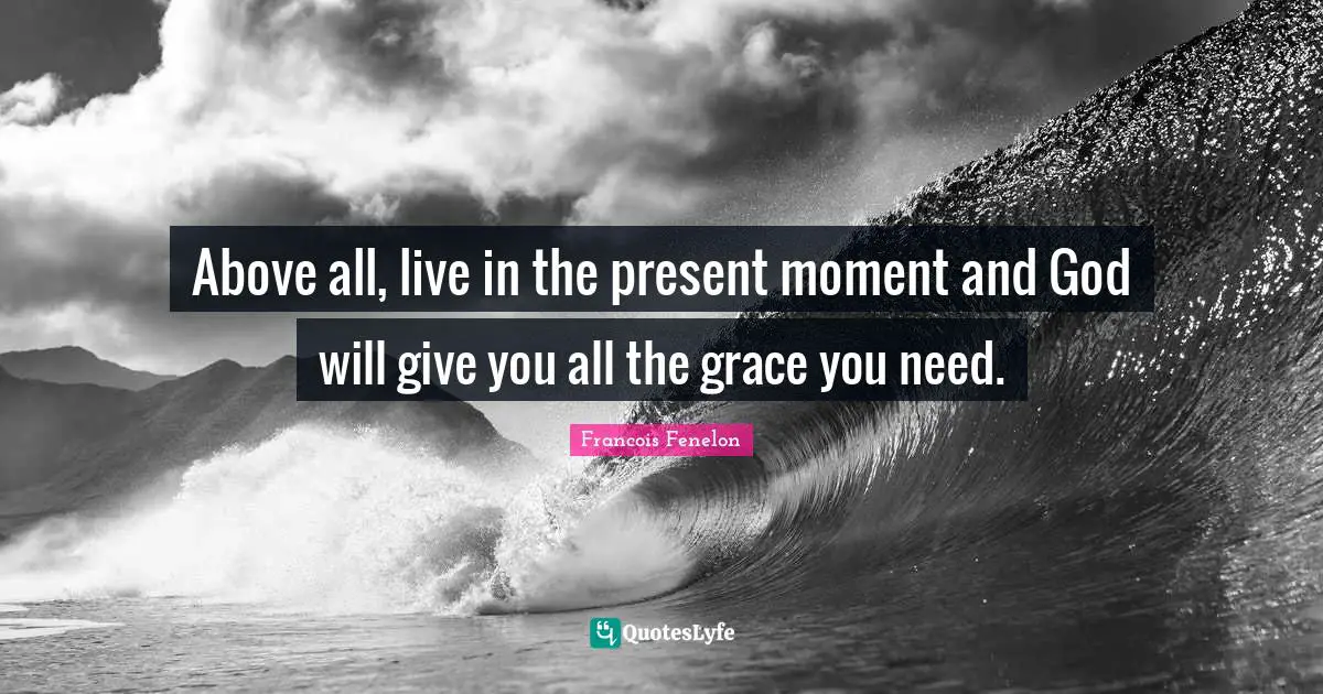 Francois Fenelon Quotes: "Above all, live in the present moment and God will give you all the grace you need."