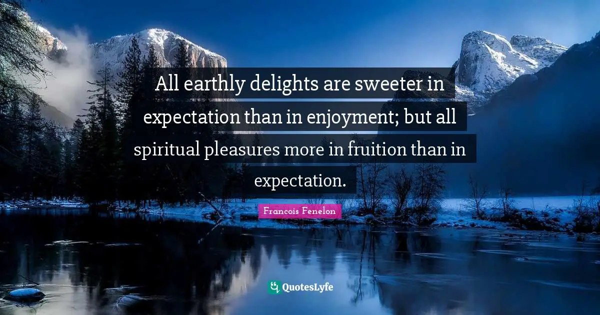 All earthly delights are sweeter in expectation than in enjoyment; but all spiritual pleasures more in fruition than in expectation.