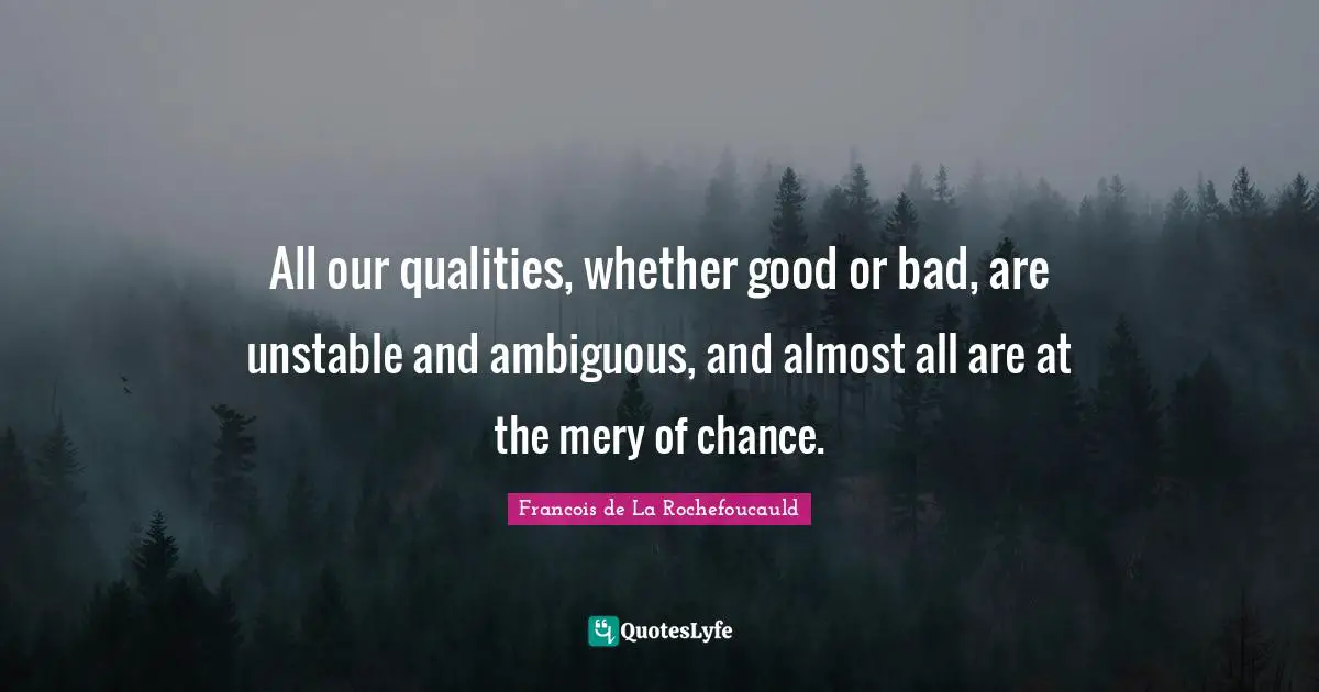 All our qualities, whether good or bad, are unstable and ambiguous, and almost all are at the mery of chance.