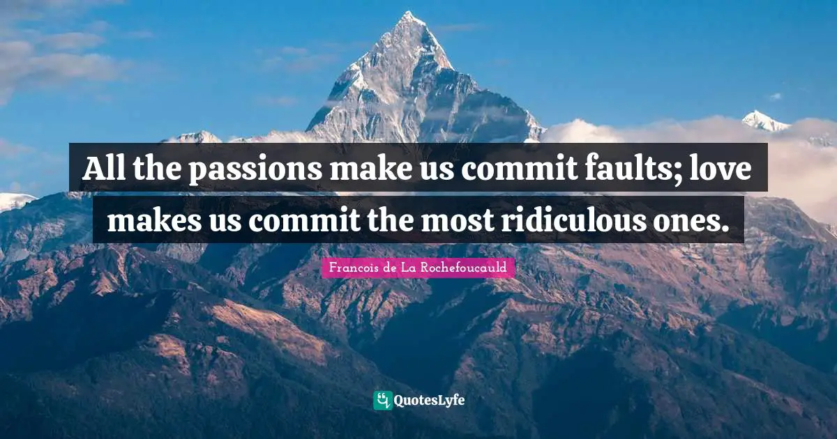 All the passions make us commit faults; love makes us commit the most ridiculous ones.